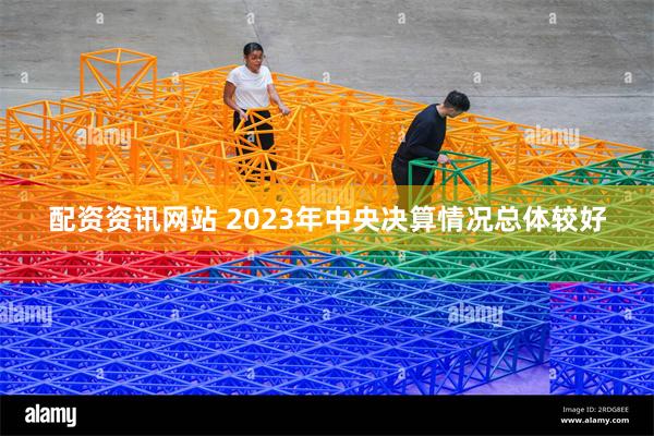 配资资讯网站 2023年中央决算情况总体较好