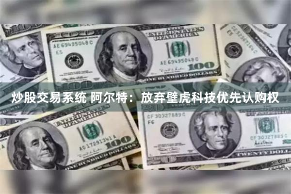 炒股交易系统 阿尔特：放弃壁虎科技优先认购权