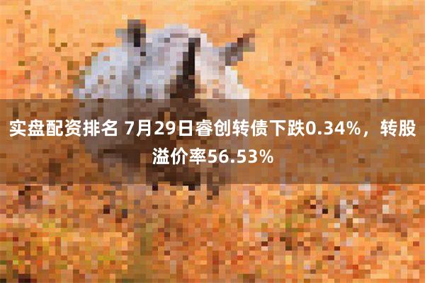 实盘配资排名 7月29日睿创转债下跌0.34%，转股溢价率56.53%