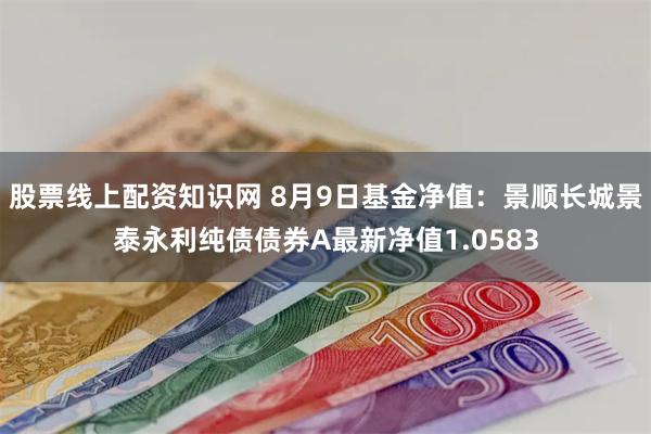 股票线上配资知识网 8月9日基金净值：景顺长城景泰永利纯债债券A最新净值1.0583