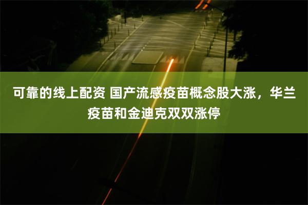 可靠的线上配资 国产流感疫苗概念股大涨，华兰疫苗和金迪克双双涨停