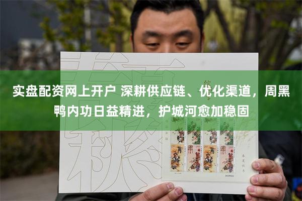 实盘配资网上开户 深耕供应链、优化渠道，周黑鸭内功日益精进，护城河愈加稳固