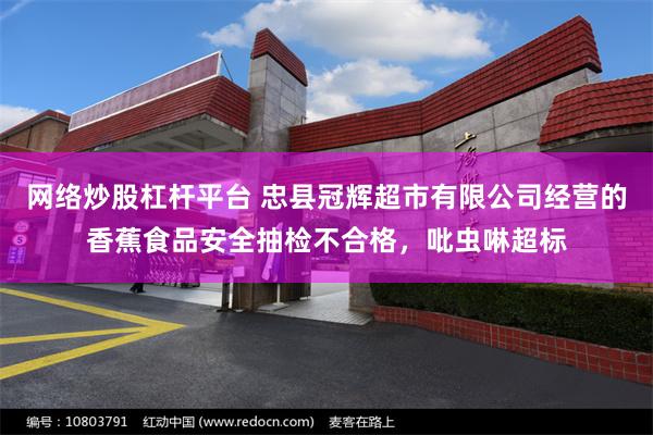 网络炒股杠杆平台 忠县冠辉超市有限公司经营的香蕉食品安全抽检不合格，吡虫啉超标