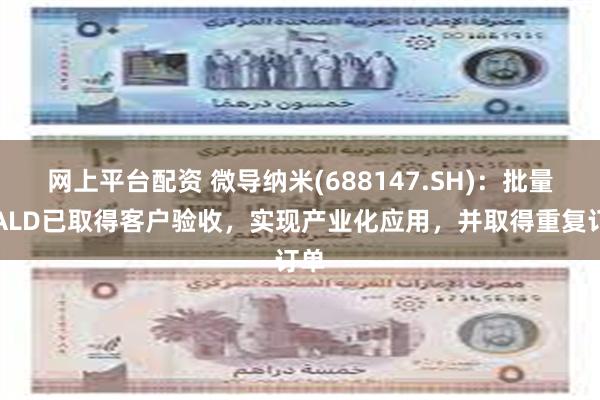 网上平台配资 微导纳米(688147.SH)：批量型ALD已取得客户验收，实现产业化应用，并取得重复订单