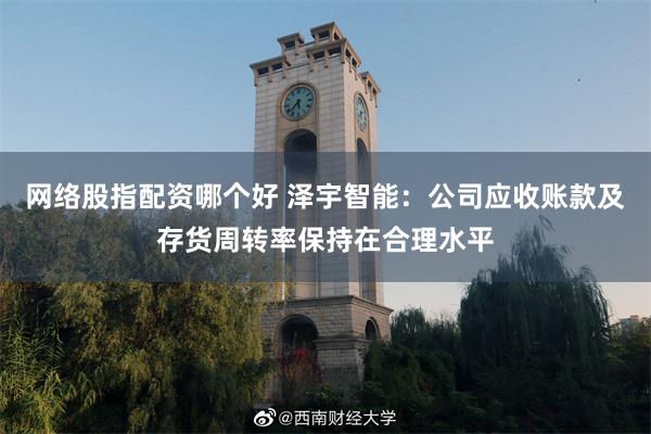 网络股指配资哪个好 泽宇智能：公司应收账款及存货周转率保持在合理水平