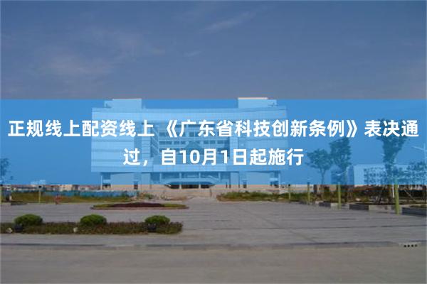 正规线上配资线上 《广东省科技创新条例》表决通过，自10月1日起施行