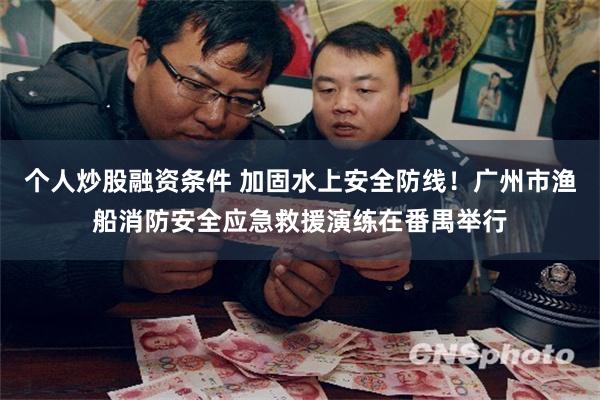 个人炒股融资条件 加固水上安全防线！广州市渔船消防安全应急救援演练在番禺举行