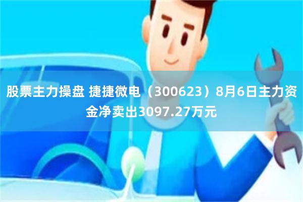 股票主力操盘 捷捷微电（300623）8月6日主力资金净卖出3097.27万元