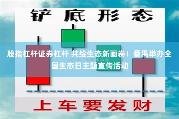 股指杠杆证券杠杆 共绘生态新画卷！番禺举办全国生态日主题宣传活动