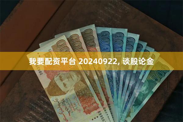 我要配资平台 20240922, 谈股论金