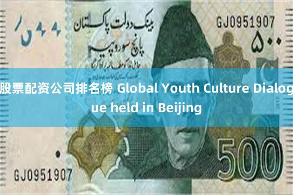 股票配资公司排名榜 Global Youth Culture Dialogue held in Beijing