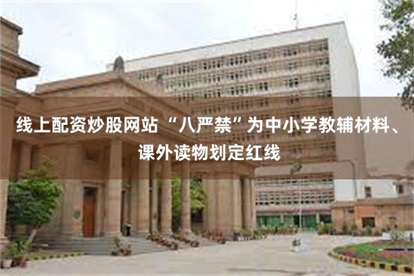 线上配资炒股网站 “八严禁”为中小学教辅材料、 课外读物划定红线