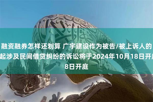 融资融券怎样还划算 广宇建设作为被告/被上诉人的1起涉及民间借贷纠纷的诉讼将于2024年10月18日开庭