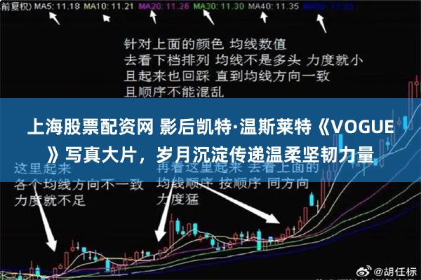 上海股票配资网 影后凯特·温斯莱特《VOGUE》写真大片，岁月沉淀传递温柔坚韧力量