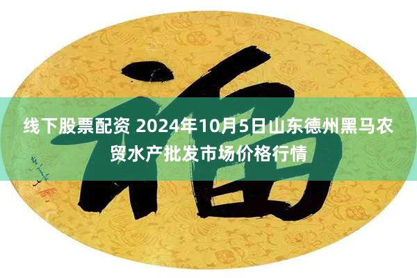 线下股票配资 2024年10月5日山东德州黑马农贸水产批发市场价格行情