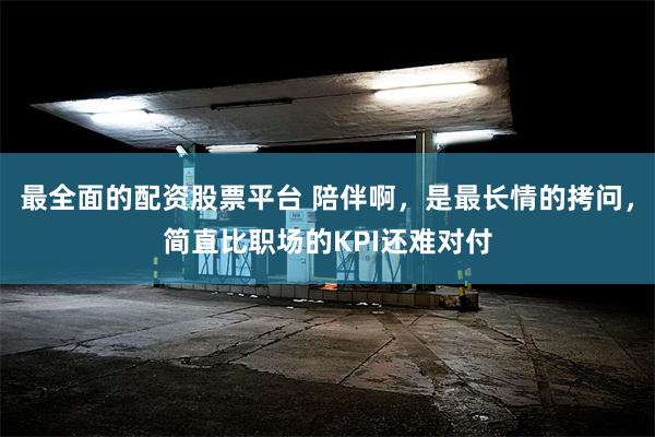 最全面的配资股票平台 陪伴啊，是最长情的拷问，简直比职场的KPI还难对付