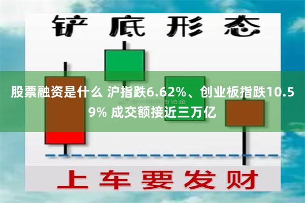 股票融资是什么 沪指跌6.62%、创业板指跌10.59% 成交额接近三万亿