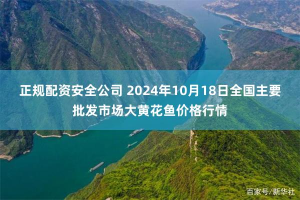 正规配资安全公司 2024年10月18日全国主要批发市场大黄花鱼价格行情