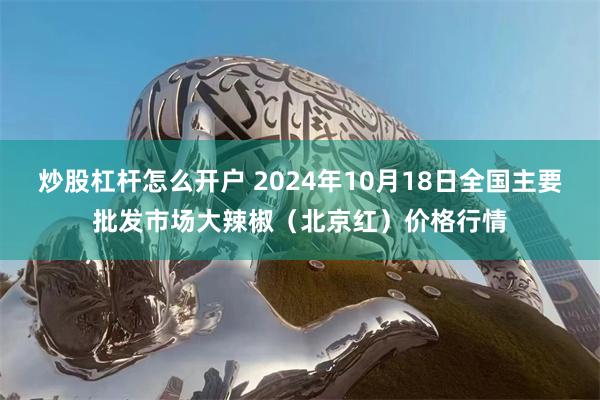 炒股杠杆怎么开户 2024年10月18日全国主要批发市场大辣椒（北京红）价格行情