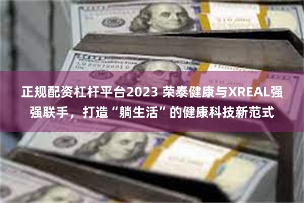 正规配资杠杆平台2023 荣泰健康与XREAL强强联手，打造“躺生活”的健康科技新范式