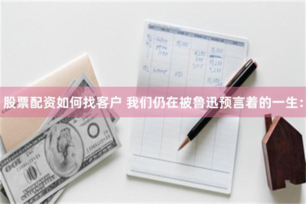 股票配资如何找客户 我们仍在被鲁迅预言着的一生：