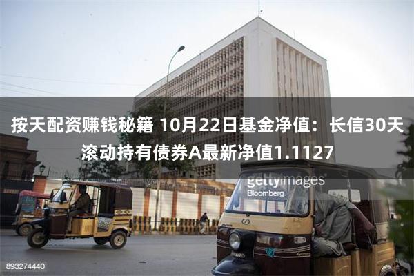 按天配资赚钱秘籍 10月22日基金净值：长信30天滚动持有债券A最新净值1.1127