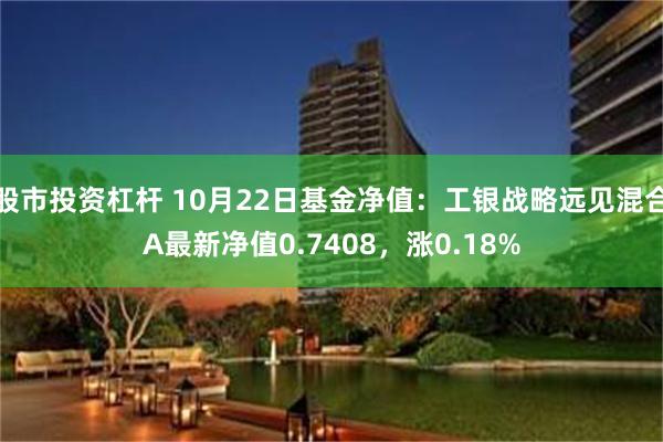 股市投资杠杆 10月22日基金净值：工银战略远见混合A最新净值0.7408，涨0.18%