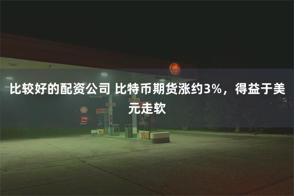 比较好的配资公司 比特币期货涨约3%，得益于美元走软