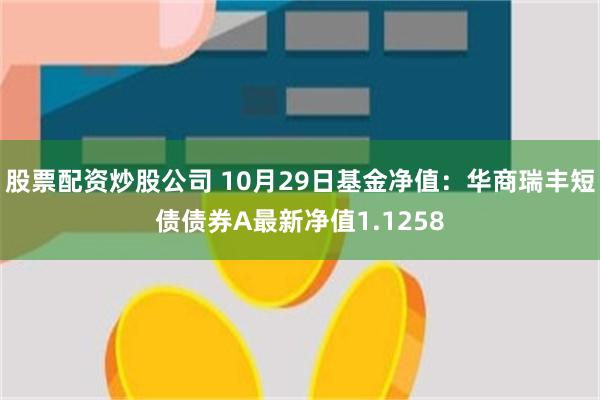 股票配资炒股公司 10月29日基金净值：华商瑞丰短债债券A最新净值1.1258