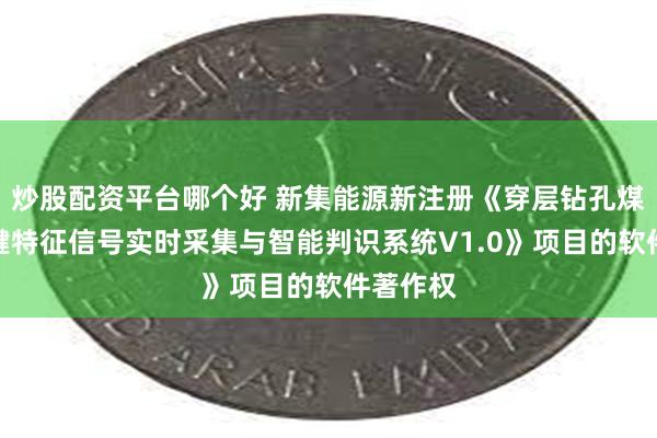 炒股配资平台哪个好 新集能源新注册《穿层钻孔煤岩性关键特征信号实时采集与智能判识系统V1.0》项目的软件著作权