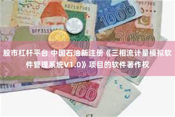 股市杠杆平台 中国石油新注册《三相流计量模拟软件管理系统V1.0》项目的软件著作权