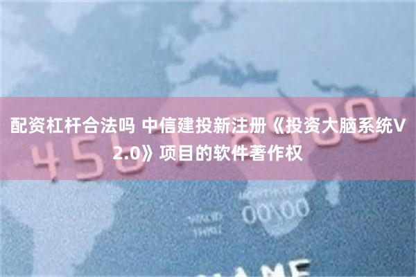 配资杠杆合法吗 中信建投新注册《投资大脑系统V2.0》项目的软件著作权