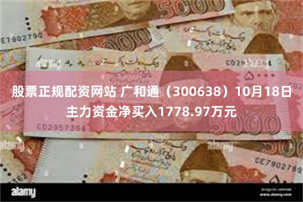 股票正规配资网站 广和通（300638）10月18日主力资金净买入1778.97万元