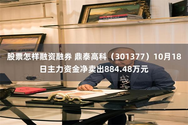 股票怎样融资融券 鼎泰高科（301377）10月18日主力资金净卖出884.48万元