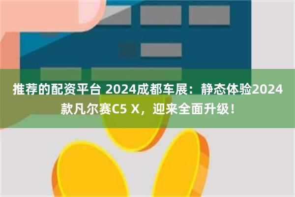 推荐的配资平台 2024成都车展：静态体验2024款凡尔赛C5 X，迎来全面升级！