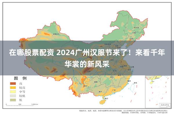 在哪股票配资 2024广州汉服节来了！来看千年华裳的新风采