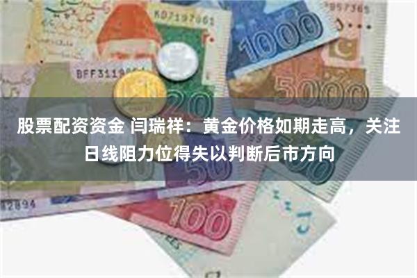 股票配资资金 闫瑞祥：黄金价格如期走高，关注日线阻力位得失以判断后市方向