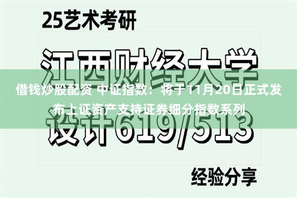 借钱炒股配资 中证指数：将于11月20日正式发布上证资产支持证券细分指数系列