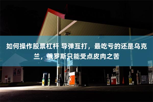 如何操作股票杠杆 导弹互打，最吃亏的还是乌克兰，俄罗斯只能受点皮肉之苦