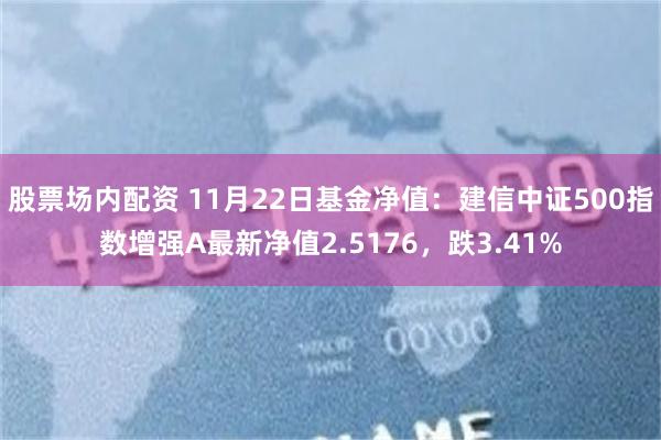 股票场内配资 11月22日基金净值：建信中证500指数增强A最新净值2.5176，跌3.41%