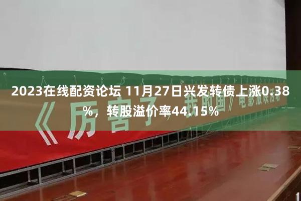 2023在线配资论坛 11月27日兴发转债上涨0.38%，转股溢价率44.15%