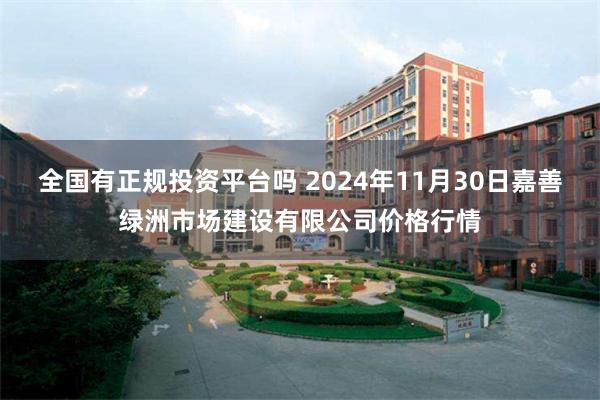 全国有正规投资平台吗 2024年11月30日嘉善绿洲市场建设有限公司价格行情