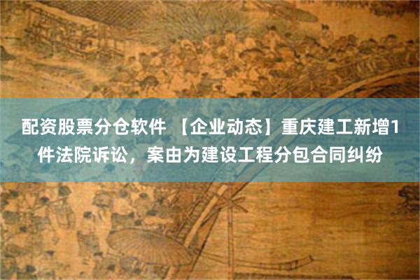 配资股票分仓软件 【企业动态】重庆建工新增1件法院诉讼，案由为建设工程分包合同纠纷