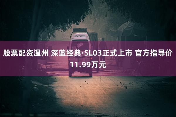 股票配资温州 深蓝经典·SL03正式上市 官方指导价11.99万元