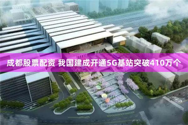 成都股票配资 我国建成开通5G基站突破410万个