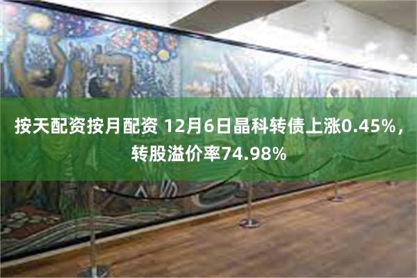 按天配资按月配资 12月6日晶科转债上涨0.45%，转股溢价率74.98%