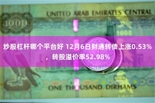 炒股杠杆哪个平台好 12月6日财通转债上涨0.53%，转股溢价率52.98%