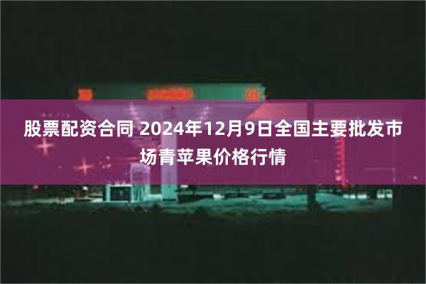 股票配资合同 2024年12月9日全国主要批发市场青苹果价格行情