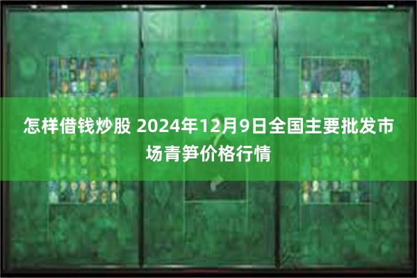 怎样借钱炒股 2024年12月9日全国主要批发市场青笋价格行情