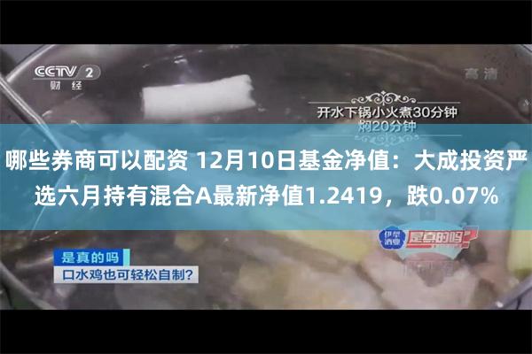 哪些券商可以配资 12月10日基金净值：大成投资严选六月持有混合A最新净值1.2419，跌0.07%